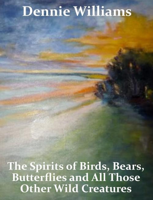 Cover of the book The Spirits of Birds, Bears, Butterflies and All Those Other Wild Creatures by Thomas "Dennie" Williams, Thomas "Dennie" Williams