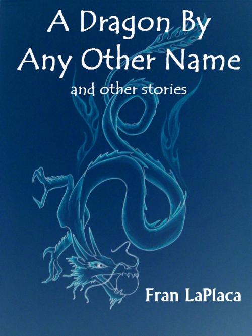 Cover of the book A Dragon By Any Other Name and Other Stories by Fran LaPlaca, Fran LaPlaca