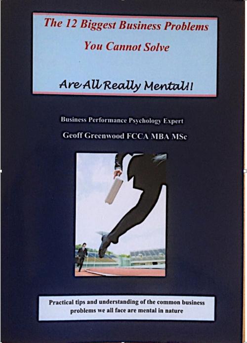 Cover of the book The 12 Biggest Business Problems You Cannot Solve Are All Really Mental by Geoff Greenwood, Geoff Greenwood