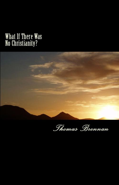 Cover of the book What If There Was No Christianity? by Thomas C. Brennan, Thomas C. Brennan