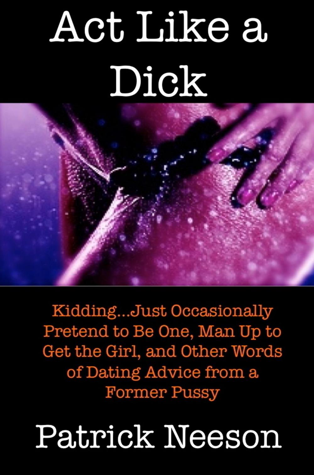 Big bigCover of Act Like a Dick (I’m joking…just occasionally pretend to be one, man up to get the girl, and other words of dating advice from a former pussy)