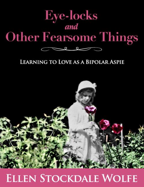 Cover of the book Eye-locks and Other Fearsome Things: Learning to Love as a Bipolar Aspie by Ellen Stockdale Wolfe, Ellen Stockdale Wolfe