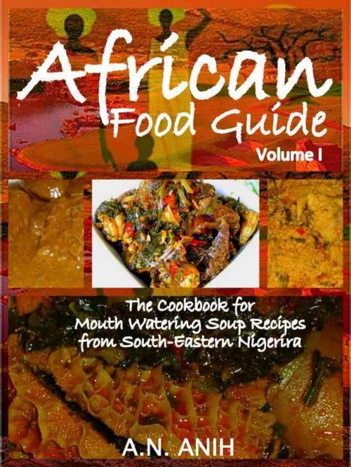 Cover of the book African Food Guide- The Cookbook for Mouth Watering Soup Recipes from South-Eastern Nigeria Vol. I by A.N. Anih, A.N. Anih