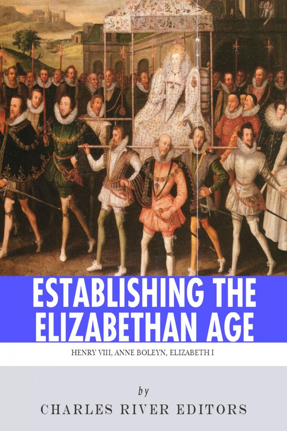 Big bigCover of Establishing the Elizabethan Age: The Lives and Legacies of Henry VIII, Anne Boleyn and Elizabeth I