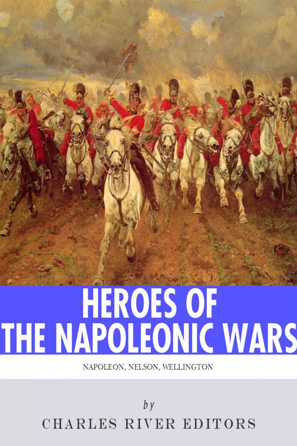 Big bigCover of Heroes of the Napoleonic Wars: The Lives and Legacies of Napoleon Bonaparte, Horatio Nelson and Arthur Wellesley, the Duke of Wellington