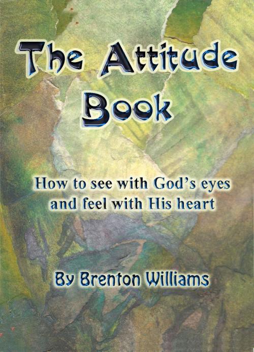 Cover of the book The Attitude Book: How To See With God's Eyes And Feel With His Heart by Brenton Williams, Brenton Williams