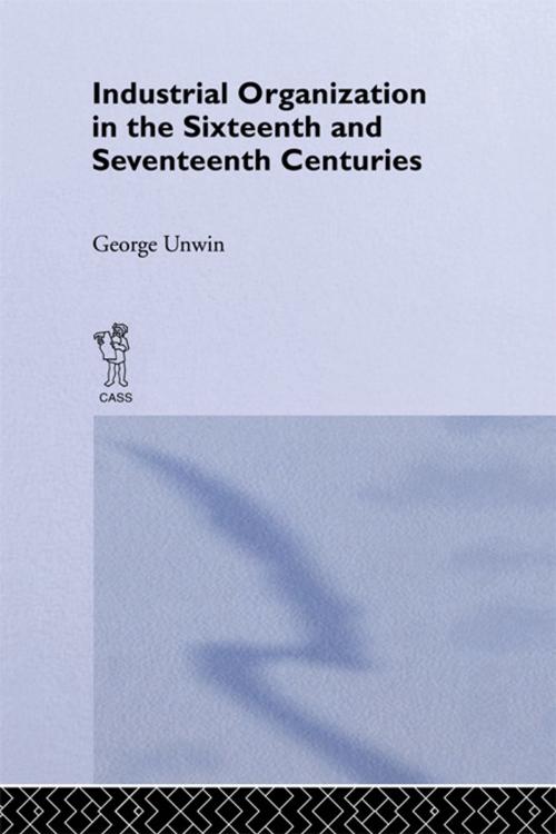 Cover of the book Industrial Organization in the Sixteenth and Seventeenth Centuries by George Unwin, Taylor and Francis