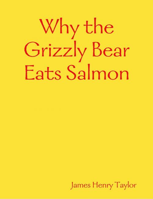 Cover of the book Why the Grizzly Bear Eats Salmon by James Henry Taylor, Lulu.com