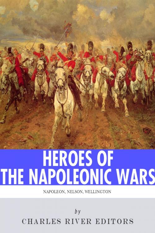 Cover of the book Heroes of the Napoleonic Wars: The Lives and Legacies of Napoleon Bonaparte, Horatio Nelson and Arthur Wellesley, the Duke of Wellington by Charles River Editors, Charles River Editors