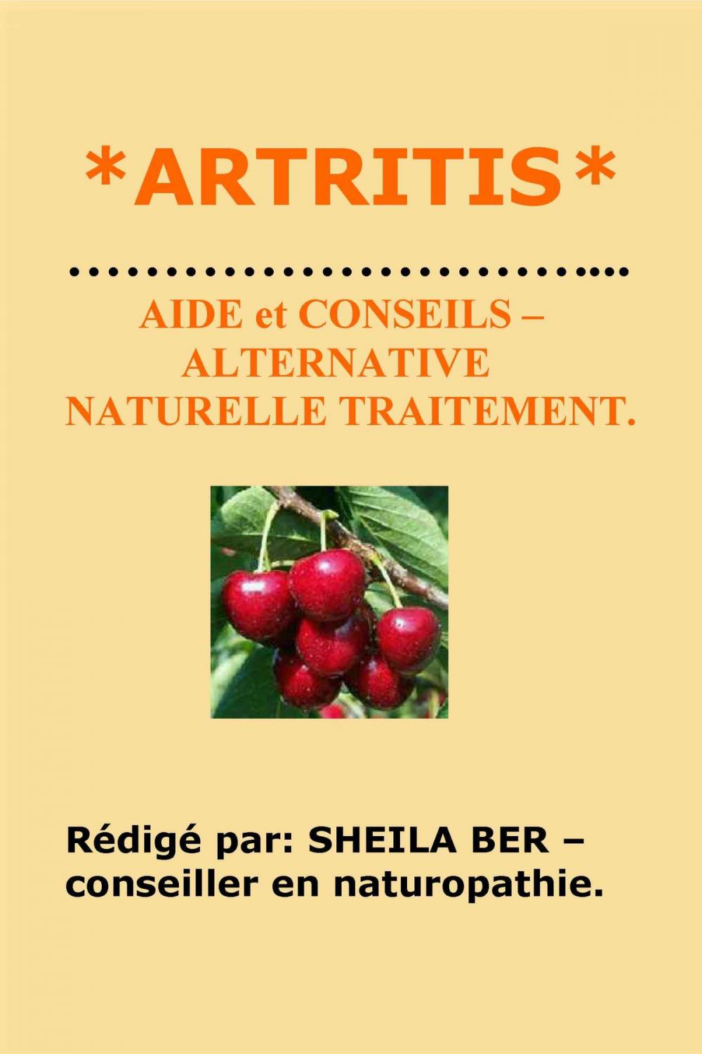 Big bigCover of *ARTRITIS * AIDE et CONSEILS – ALTERNATIVE NATURELLE TRAITEMENT. Rédigé par: SHEILA BER – Conseiller en Naturopathie.