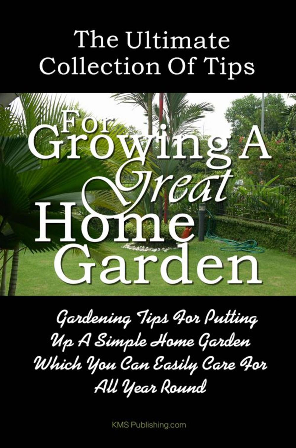 Big bigCover of The Ultimate Collection Of Tips For Growing A Great Home Garden