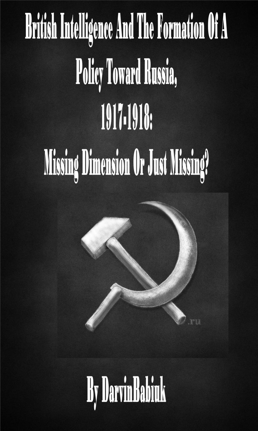 Big bigCover of British Intelligence And The Formation Of A Policy Toward Russia, 1917-1918: Missing Dimension Or Just Missing?