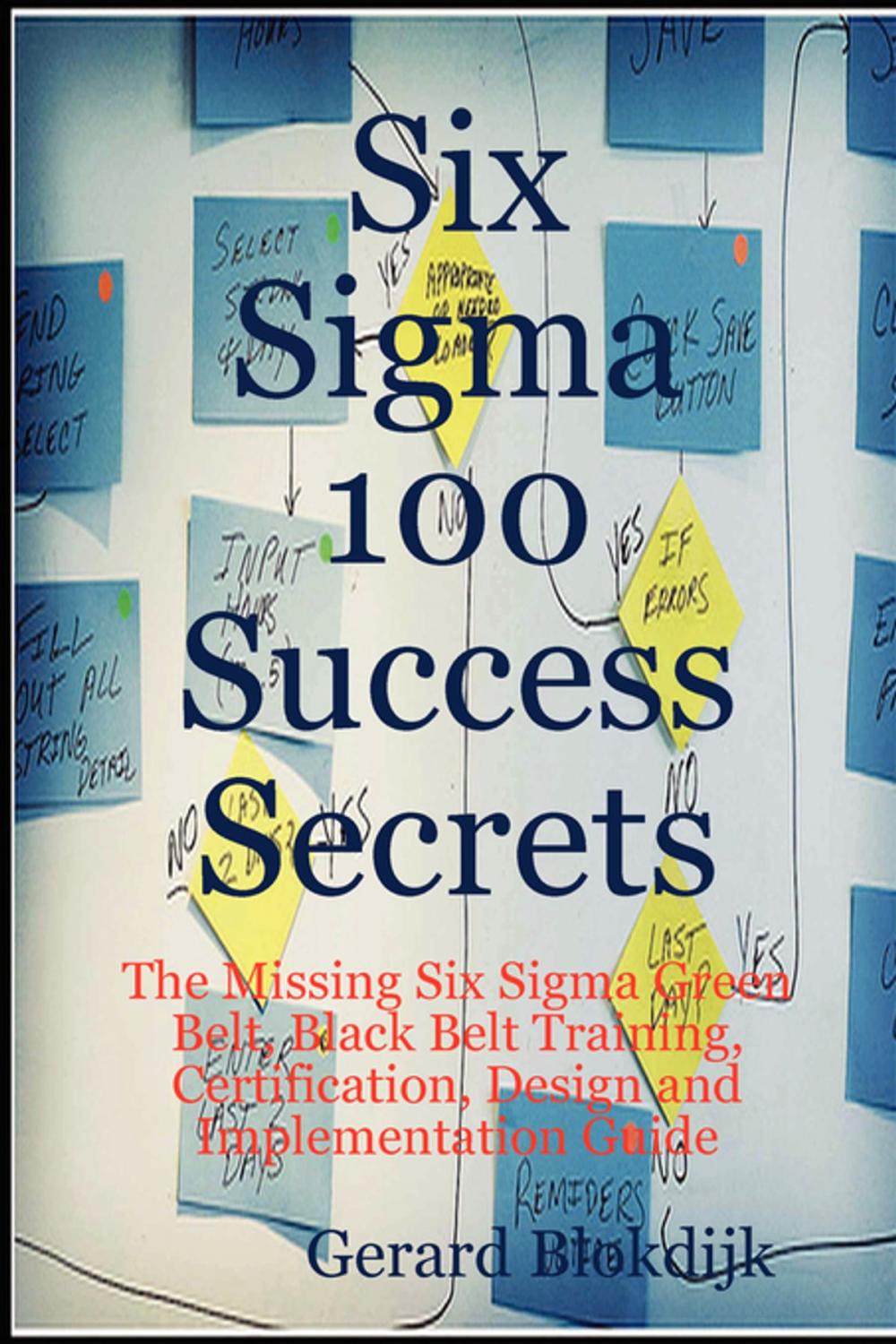 Big bigCover of Six Sigma 100 Success Secrets - The Missing Six Sigma Green Belt, Black Belt Training, Certification, Design and Implementation Guide