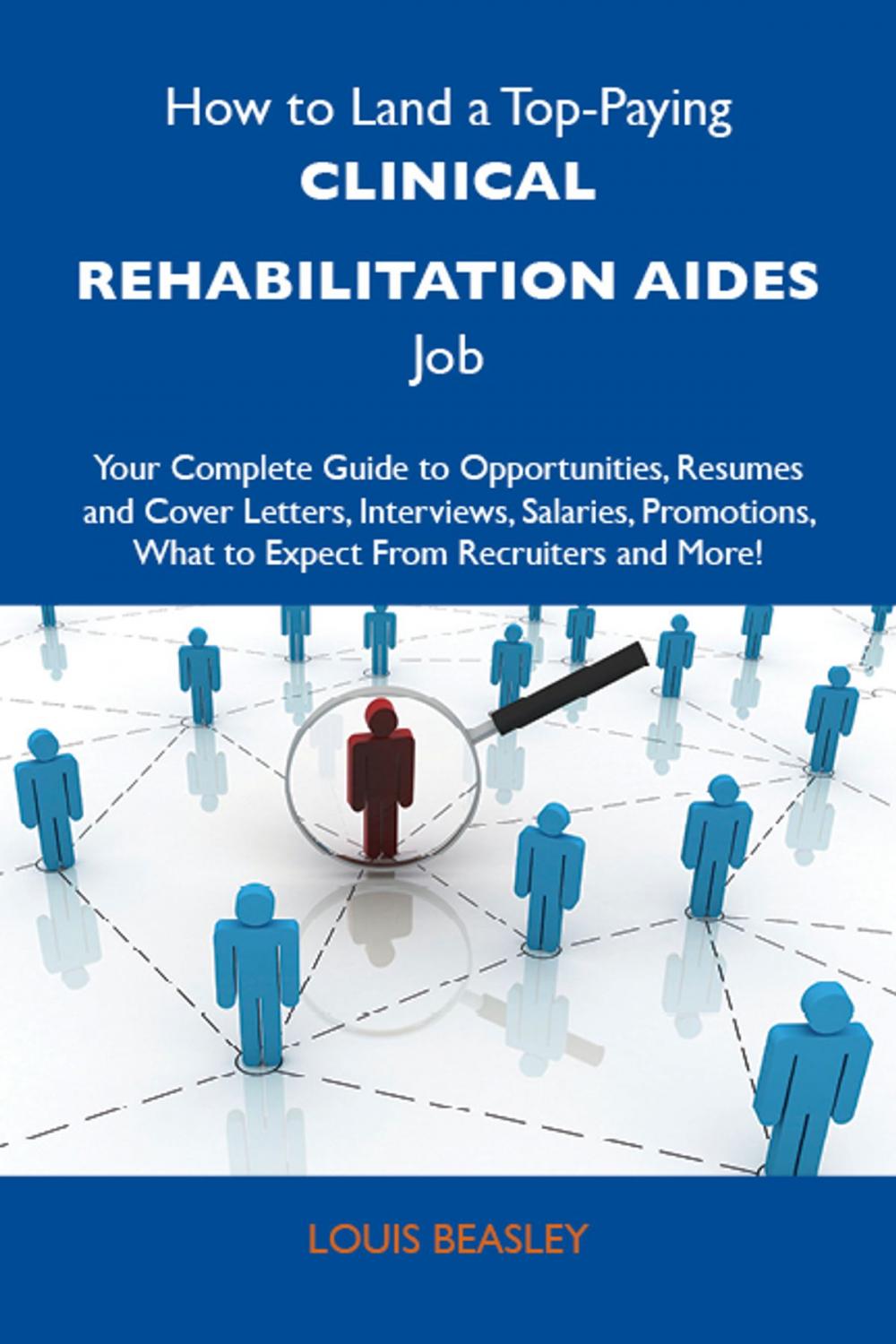 Big bigCover of How to Land a Top-Paying Clinical rehabilitation aides Job: Your Complete Guide to Opportunities, Resumes and Cover Letters, Interviews, Salaries, Promotions, What to Expect From Recruiters and More