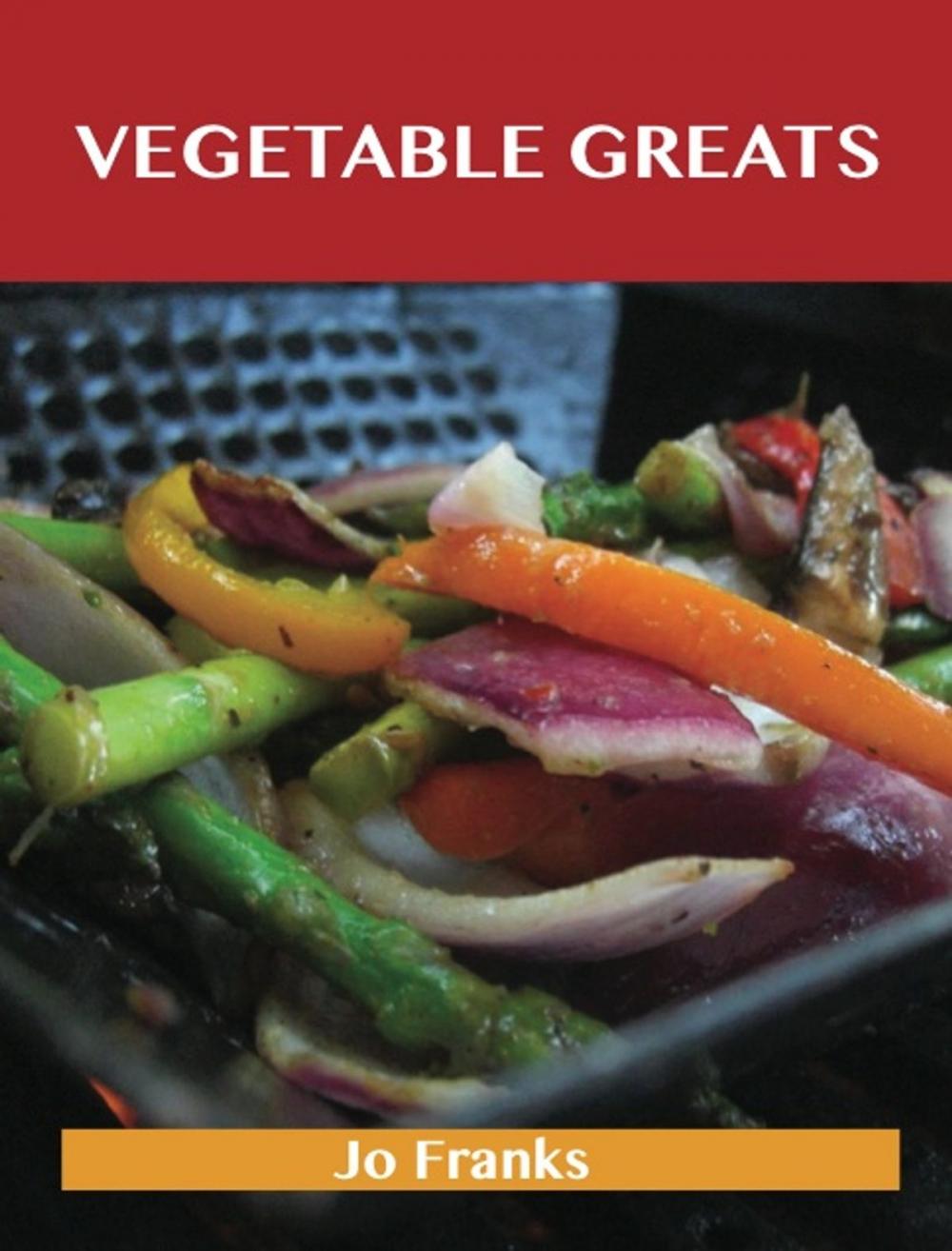 Big bigCover of Vegetable Greats: Delicious Vegetable Recipes, The Top 100 Vegetable Recipes