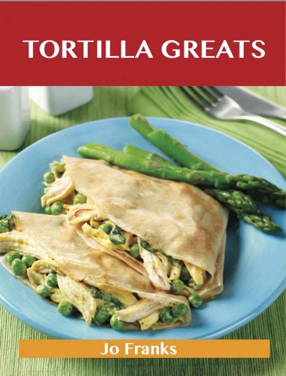 Big bigCover of Tortilla Greats: Delicious Tortilla Recipes, The Top 100 Tortilla Recipes