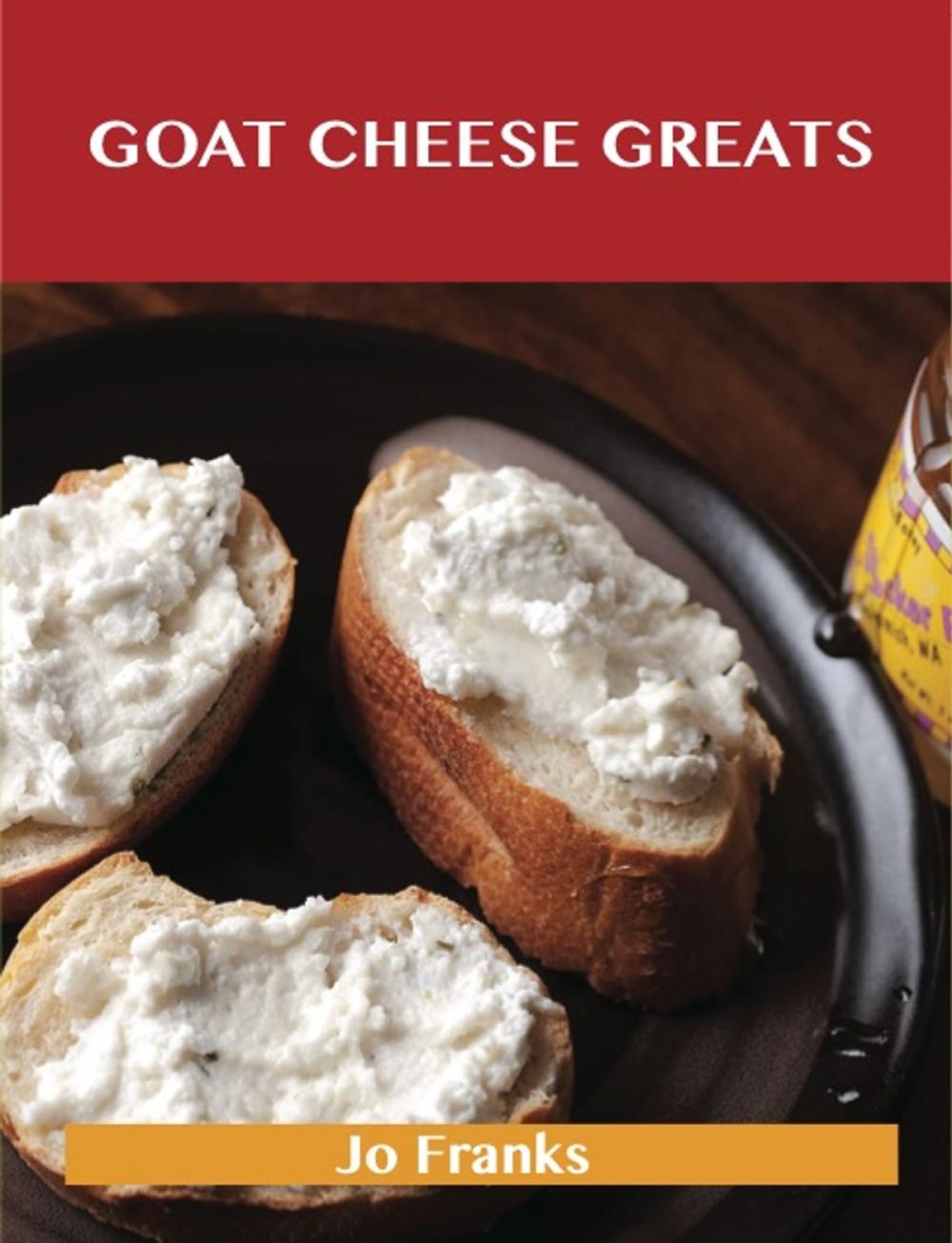 Big bigCover of Goat Cheese Greats: Delicious Goat Cheese Recipes, The Top 73 Goat Cheese Recipes