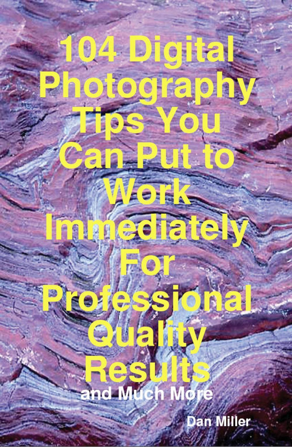 Big bigCover of 104 Digital Photography Tips You Can Put to Work Immediately For Professional Quality Results - and Much More