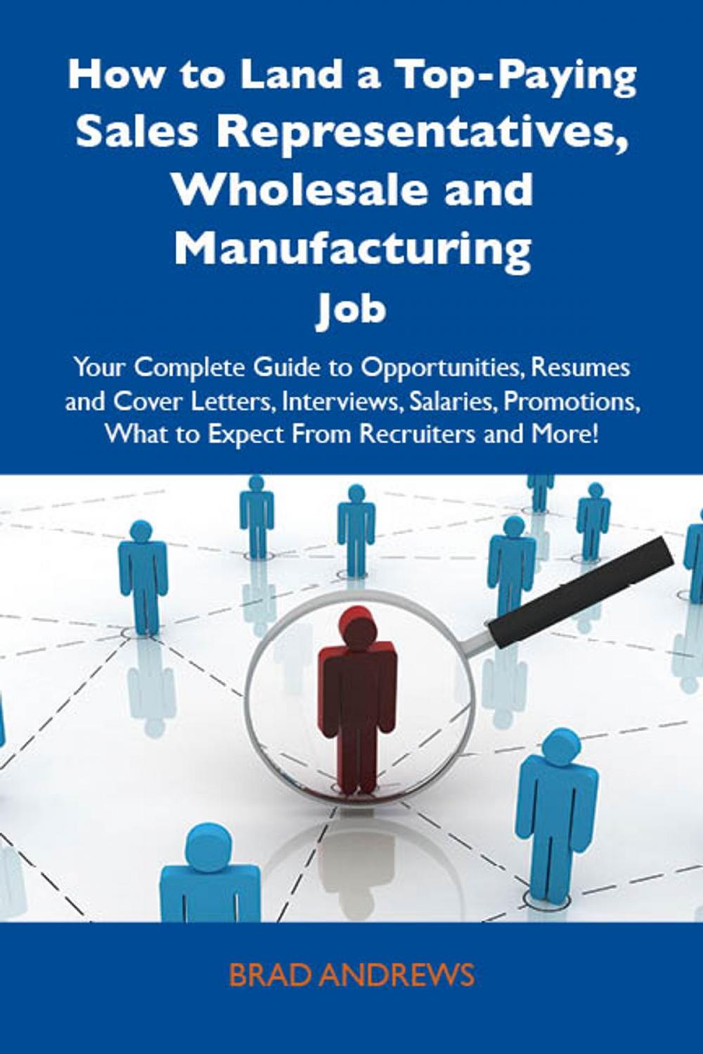 Big bigCover of How to Land a Top-Paying Sales Representatives, Wholesale and Manufacturing Job: Your Complete Guide to Opportunities, Resumes and Cover Letters, Interviews, Salaries, Promotions, What to Expect From Recruiters and More