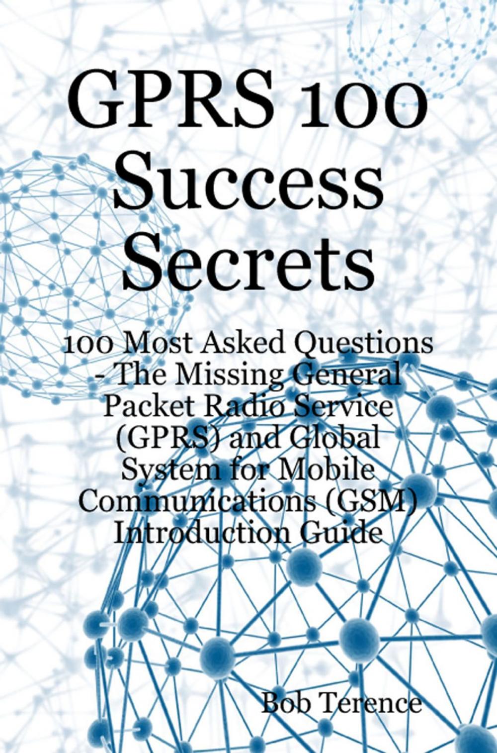 Big bigCover of GPRS 100 Success Secrets - 100 Most Asked Questions: The Missing General Packet Radio Service (GPRS) and Global System for Mobile Communications (GSM) Introduction Guide