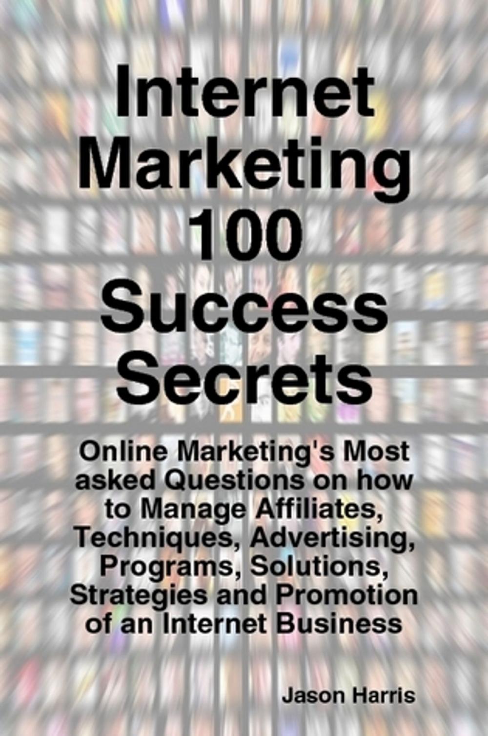 Big bigCover of Internet Marketing 100 Success Secrets - Online Marketing's Most asked Questions on how to Manage Affiliates, Techniques, Advertising, Programs, Solutions, Strategies and Promotion of an Internet Business