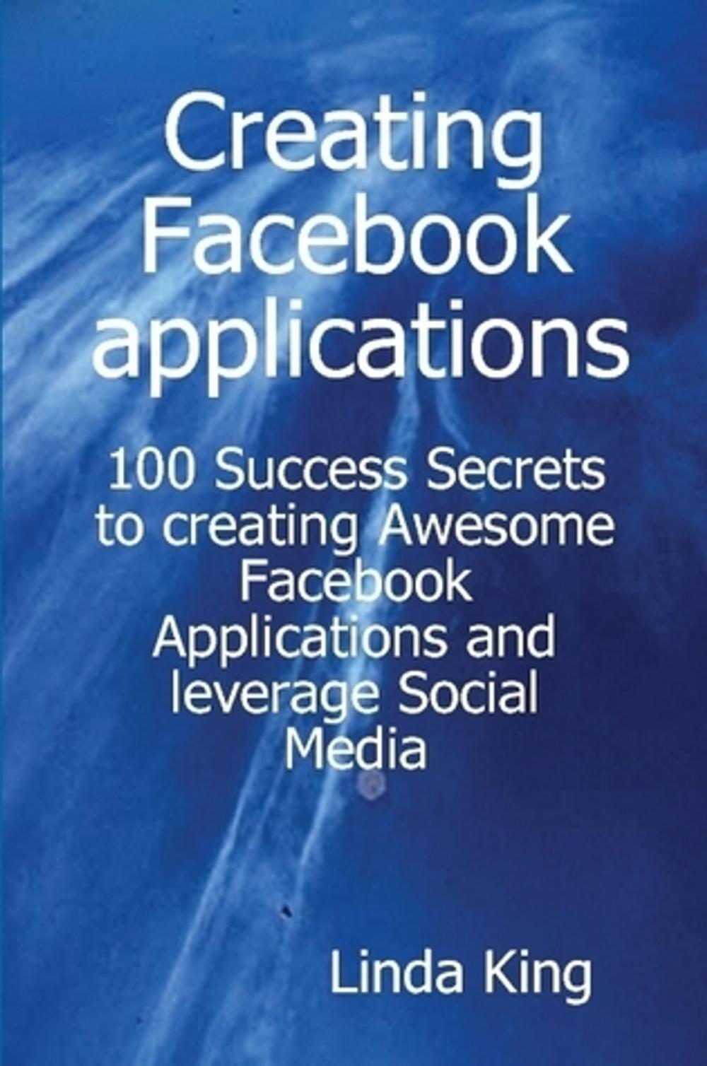 Big bigCover of Creating Facebook applications - 100 Success Secrets to creating Awesome Facebook Applications and leverage Social Media