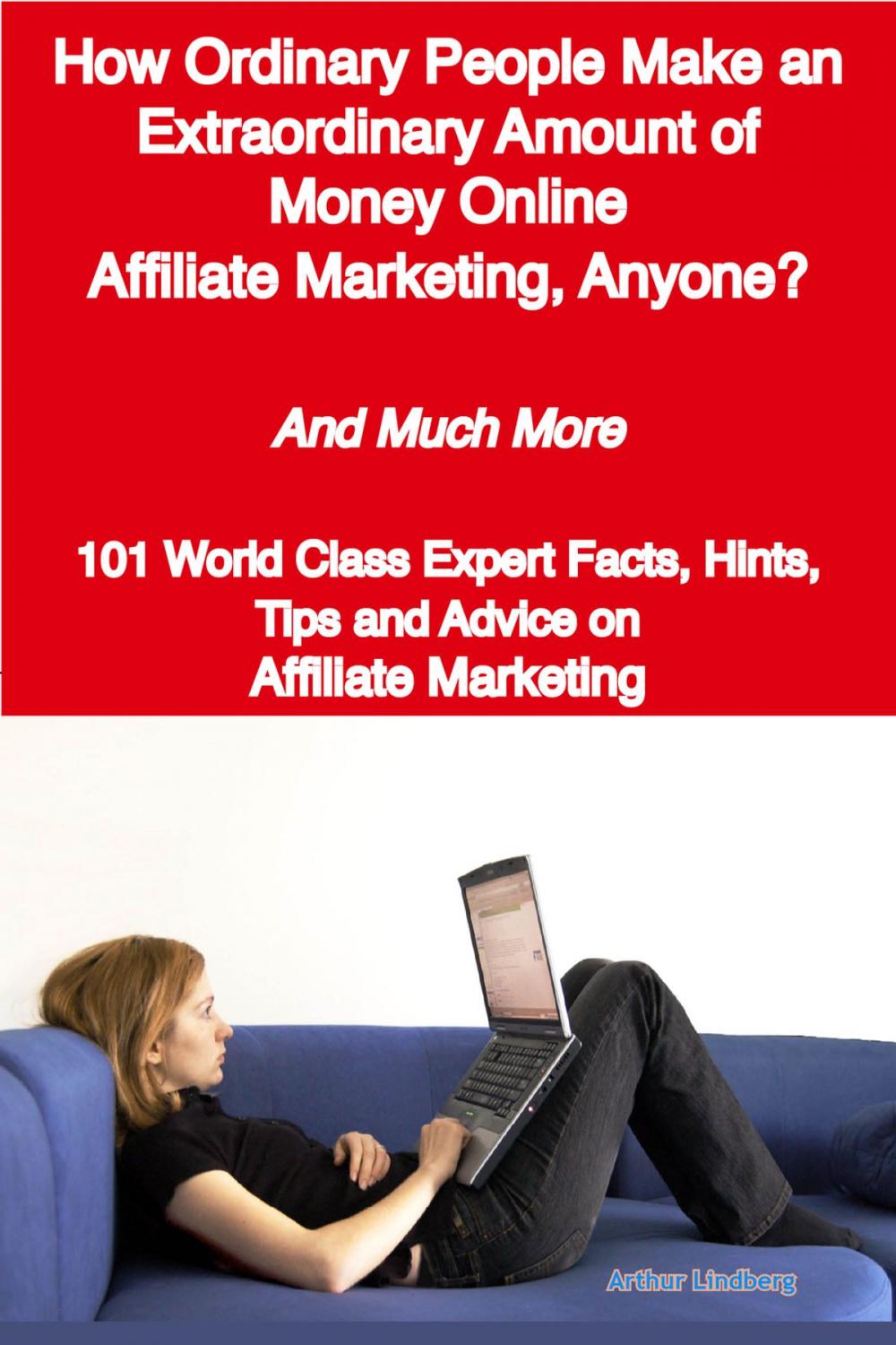 Big bigCover of How Ordinary People Make an Extraordinary Amount of Money Online - Affiliate Marketing, Anyone? - And Much More - 101 World Class Expert Facts, Hints, Tips and Advice on Affiliate Marketing