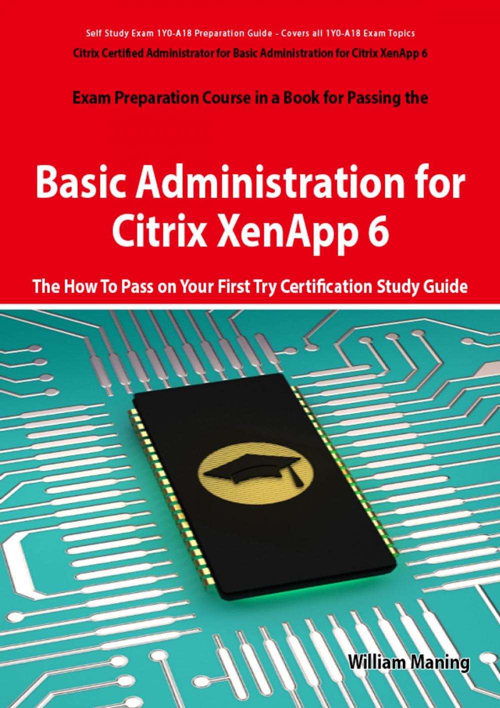 Big bigCover of Basic Administration for Citrix XenApp 6 Certification Exam Preparation Course in a Book for Passing the 1Y0-A18 Exam - The How To Pass on Your First Try Certification Study Guide