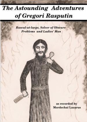 Cover of the book The Astounding Adventures of Gregori Rasputin, Rascal-at-large, Solver of Obscure Problems and Ladies' Man by M.E. Sutton
