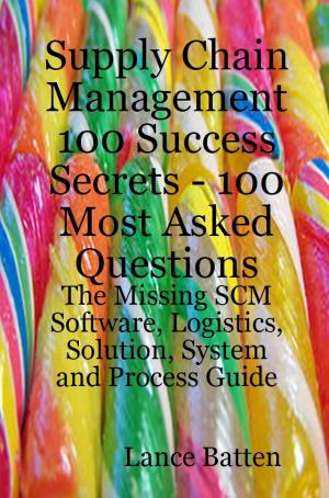Cover of the book Supply Chain Management 100 Success Secrets - 100 Most Asked Questions: The Missing SCM Software, Logistics, Solution, System and Process Guide by Piper Hines