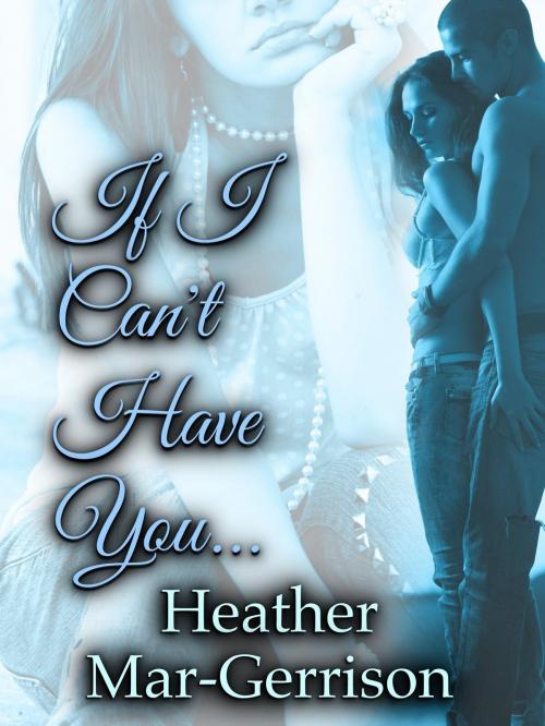 Cover of the book If I Can't Have You... by Heather Mar-Gerrison, Heather Mar-Gerrison