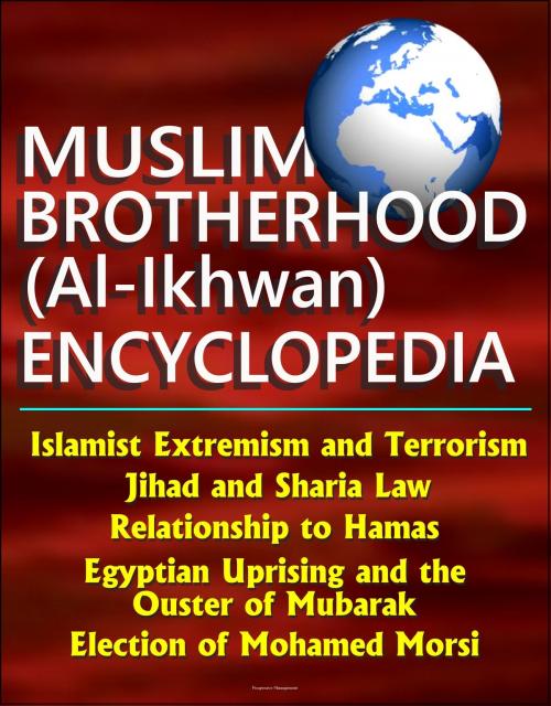 Cover of the book Muslim Brotherhood (Al-Ikhwan) Encyclopedia: Islamist Extremism and Terrorism, Jihad and Sharia Law, Relationship to Hamas, Egyptian Uprising and the Ouster of Mubarak, Election of Mohamed Morsi by Progressive Management, Progressive Management