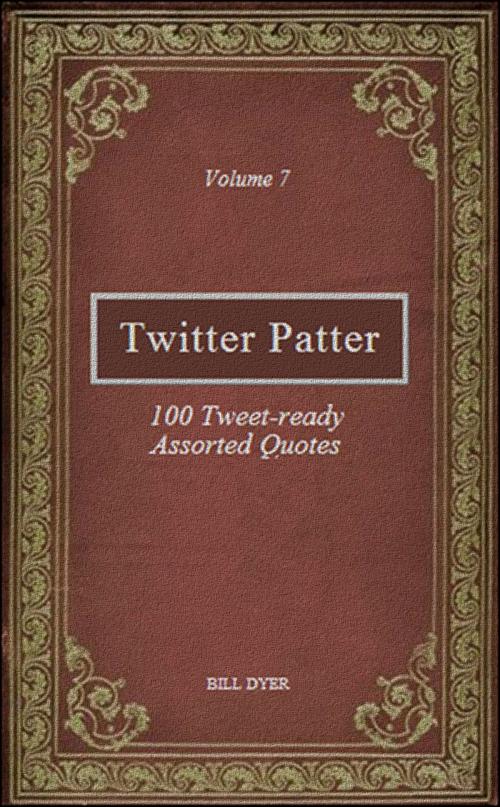 Cover of the book Twitter Patter: 100 Tweet-ready Assorted Quotes - Volume 7 by Bill Dyer, Bill Dyer