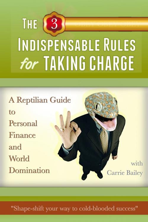 Cover of the book The 3 Indispensible Rules for Taking Charge: A Reptilian Guide to Personal Finance and World Domination by Carrie Bailey, Carrie Bailey