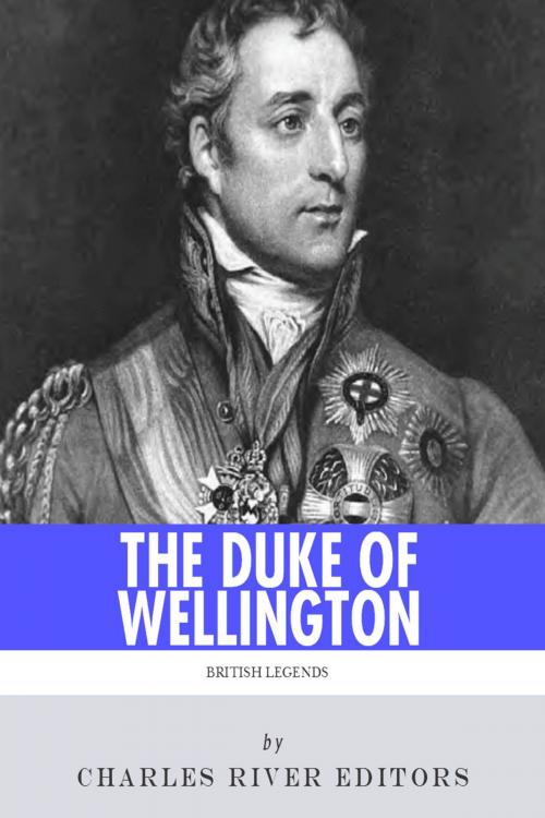 Cover of the book British Legends: The Life and Legacy of Arthur Wellesley, Duke of Wellington by Charles River Editors, Charles River Editors