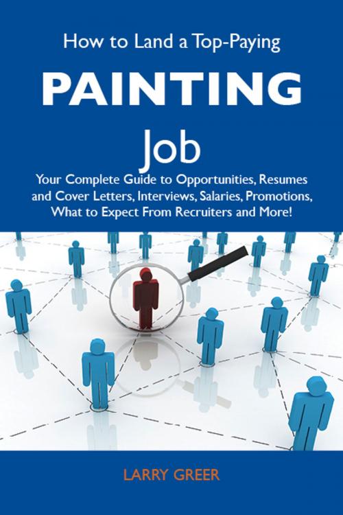 Cover of the book How to Land a Top-Paying Painting Job: Your Complete Guide to Opportunities, Resumes and Cover Letters, Interviews, Salaries, Promotions, What to Expect From Recruiters and More by Greer Larry, Emereo Publishing