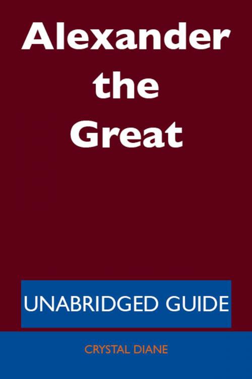 Cover of the book Alexander the Great - Unabridged Guide by Crystal Diane, Emereo Publishing