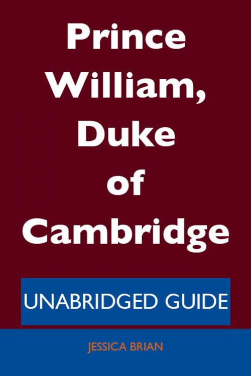 Cover of the book Prince William, Duke of Cambridge - Unabridged Guide by Jessica Brian, Emereo Publishing
