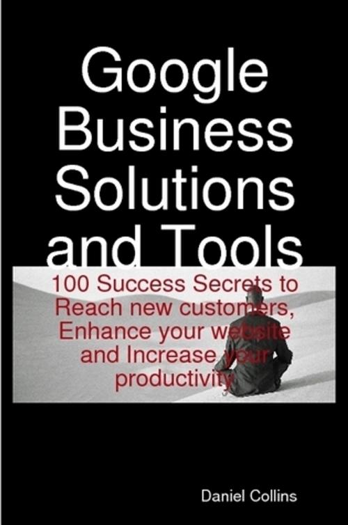 Cover of the book Google Business Solutions and Tools: 100 Success Secrets to Reach new customers, Enhance your website and Increase your productivity by Daniel Collins, Emereo Publishing