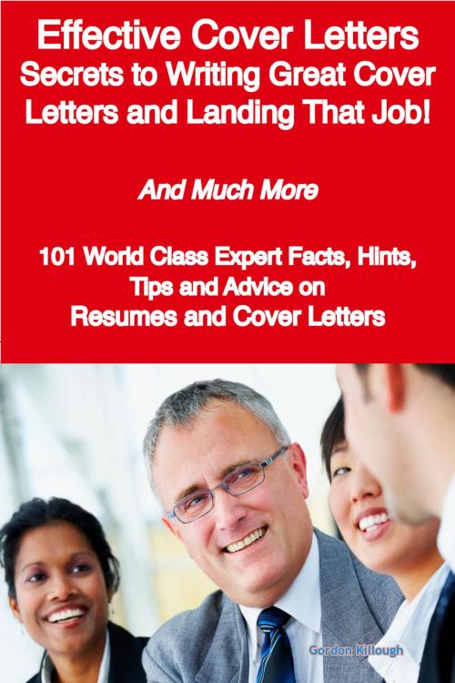 Cover of the book Effective Cover Letters - Secrets to Writing Great Cover Letters and Landing That Job! - And Much More - 101 World Class Expert Facts, Hints, Tips and Advice on Resumes and Cover Letters by Gordon Killough, Emereo Publishing