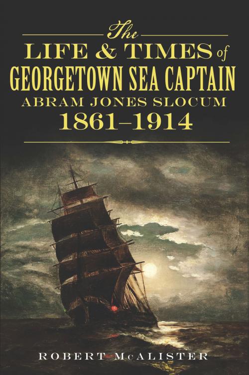 Cover of the book The Life and Times of Georgetown Sea Captain Abram Jones Slocum, 1861-1914 by Robert McAlister, Arcadia Publishing Inc.