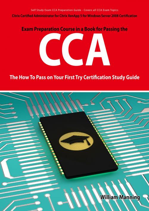 Cover of the book Citrix Certified Administrator for Citrix XenApp 5 for Windows Server 2008 Certification Exam Preparation Course in a Book for Passing the CCA Exam - The How To Pass on Your First Try Certification Study Guide by William Manning, Emereo Publishing