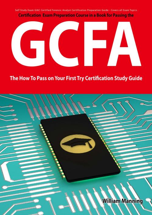 Cover of the book GIAC Certified Forensic Analyst Certification (GCFA) Exam Preparation Course in a Book for Passing the GCFA Exam - The How To Pass on Your First Try Certification Study Guide by William Manning, Emereo Publishing