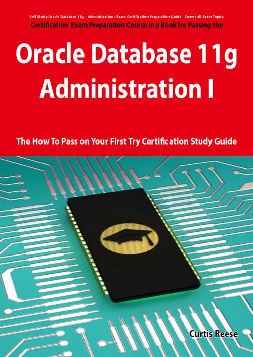 Cover of the book Oracle Database 11g - Administration I Exam Preparation Course in a Book for Passing the 1Z0-052 Oracle Database 11g - Administration I Exam - The How To Pass on Your First Try Certification Study Guide by Curtis Reese, Emereo Publishing