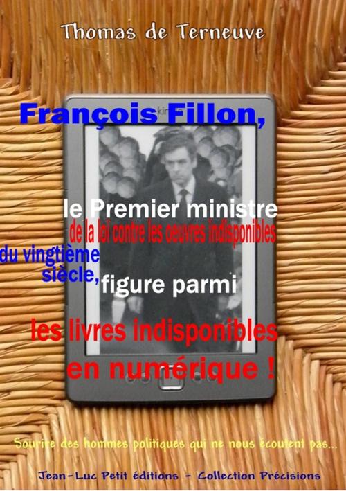 Cover of the book François Fillon, le Premier ministre de la loi contre les oeuvres indisponibles du vingtième siècle, figure parmi les livres indisponibles en numérique ! by Thomas de Terneuve, Jean-Luc PETIT Editions