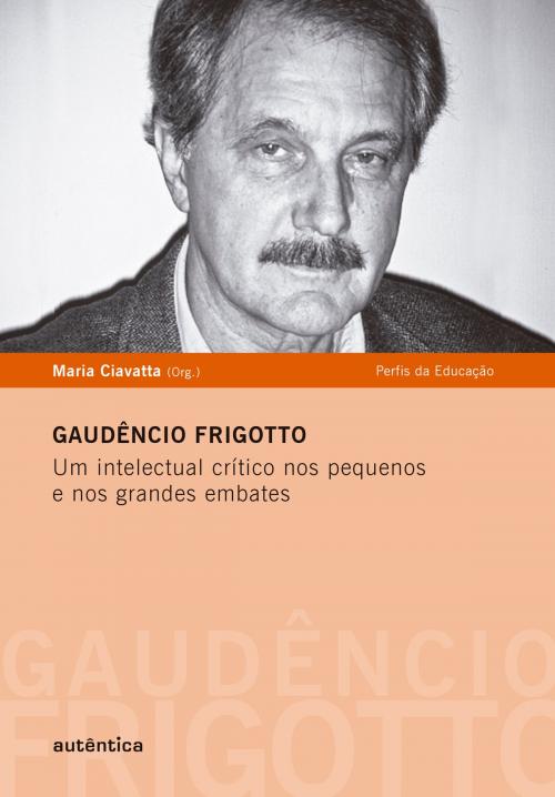 Cover of the book Gaudêncio Frigotto - Um intelectual crítico nos pequenos e nos grandes embates by Maria Ciavatta, Autêntica Editora