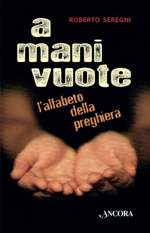 Cover of the book A mani vuote. L'alfabeto della preghiera by Roberto Seregni, Ancora
