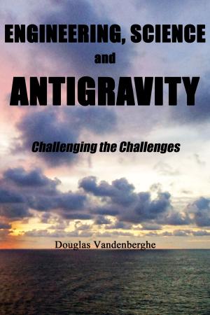 Cover of the book Engineering, Science and Antigravity: Challenging the Challenges by John Maddison Morton