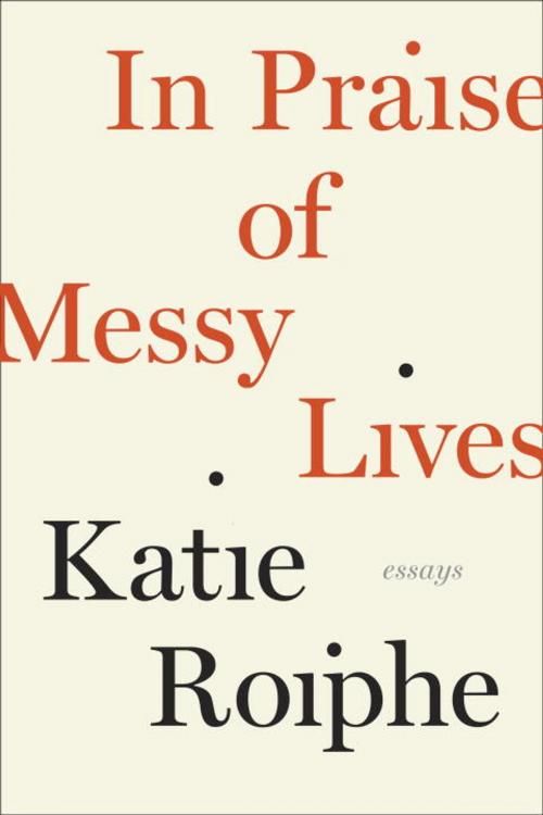 Cover of the book In Praise of Messy Lives: Essays by Katie Roiphe, Random House Publishing Group