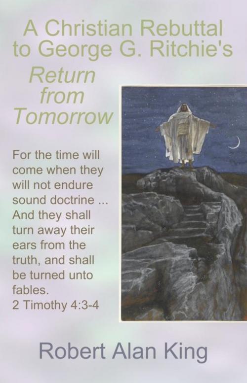 Cover of the book A Christian Rebuttal to George G. Ritchie's Return from Tomorrow by Robert Alan King, Robert Alan King